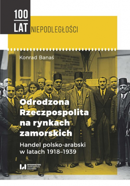 Odrodzona Rzeczpospolita na rynkach zamorskich Handel polsko-arabski w latach 1918-1939 - Banaś Konrad | okładka