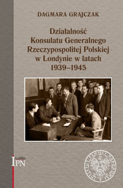 Działalność Konsulatu Generalnego Rzeczypospolitej Polskiej w Londynie w latach 1939-1945 - Dagmara Grajczak | okładka