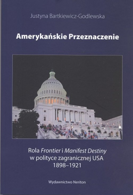 Amerykańskie przeznaczenie Rola Frontier i Manifest Destiny w polityce zagranicznej USA 1898-1921 - Justyna Bartkiewicz-Godlewska | okładka