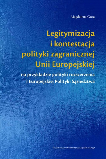 Legitymizacja i kontestacja polityki zagranicznej Unii Europejskiej na przykładzie polityki rozszerzenia i Europejskiej Polityki Sąsiedztwa - Magdalena Góra | okładka