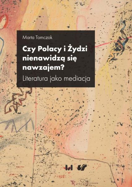 Czy Polacy i Żydzi nienawidzą się nawzajem? Literatura jako mediacja - Marta Tomczok | okładka