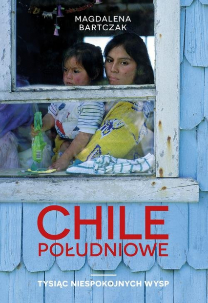 Chile południowe Tysiąc niespokojnych wysp - Magdalena Bartczak | okładka