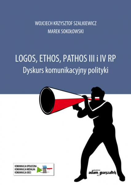 Logos, ethos, pathos III i IV RP. Dyskurs komunikacyjny polityki - Marek Sokołowski, Szalkiewicz Wojciech Krzysztof | okładka