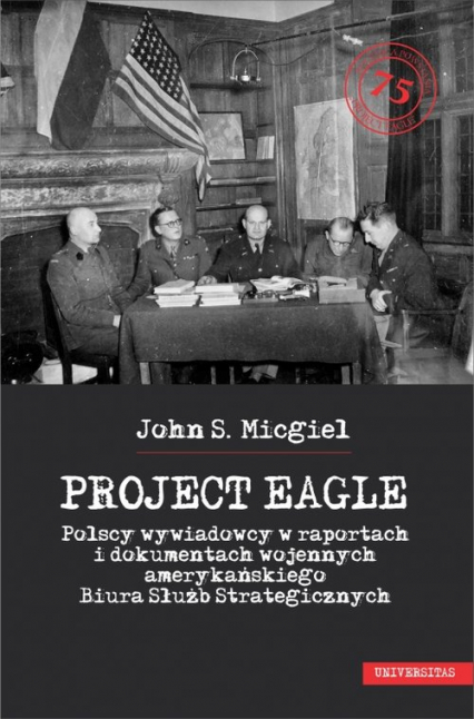 Project Eagle Polscy wywiadowcy w raportach i dokumentach wojennych amerykańskiego Biura Służb Strategicznych - Micgiel John S. | okładka