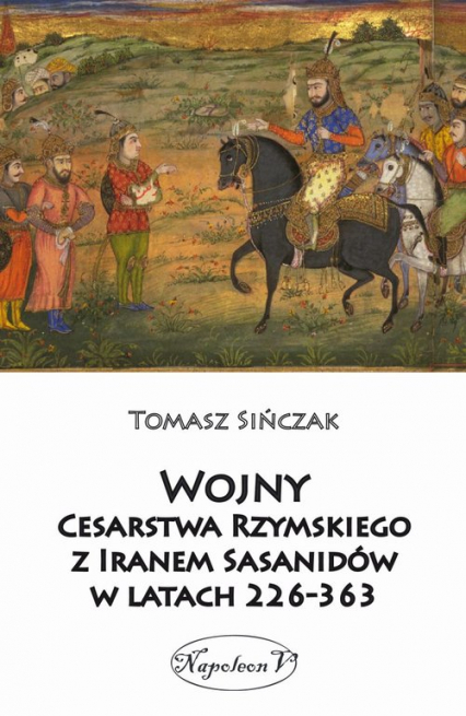 Wojny Cesarstwa Rzymskiego z Iranem Sasanidów w latach 226-363 - Tomasz Sińczak | okładka