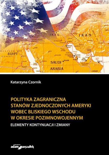 Polityka zagraniczna Stanów Zjednoczonych Ameryki wobec Bliskiego Wschodu w okresie pozimnowojennym elementy kontynuacji i zmiany - Katarzyna Czornik | okładka
