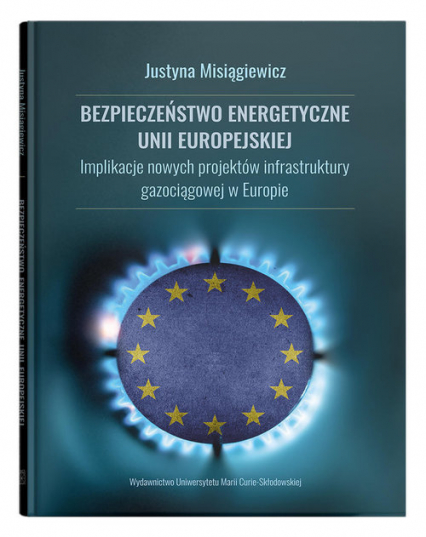 Bezpieczeństwo energetyczne Unii Europejskiej.  Implikacje nowych projektów infrastruktury gazociągowej w Europie - Justyna Misiągiewicz | okładka