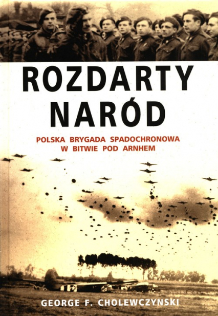 Rozdarty naród Polska brygada spadochronowa w bitwie pod Arnhem - Cholewczynski George F. | okładka