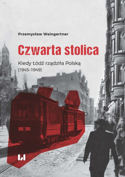 Czwarta stolica Kiedy Łódź rządziła Polską (1945–1949) - Waingertner Przemysław | okładka