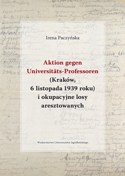 Aktion gegen Universitats-Professoren (Kraków, 6 listopada 1939 roku) i okupacyjne losy aresztowanych - Irena Paczyńska | okładka