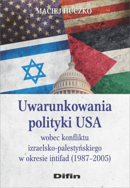 Uwarunkowania polityki USA wobec konfliktu izraelsko-palestyńskiego w okresie intifad (1987-2005) - Maciej Huczko | okładka