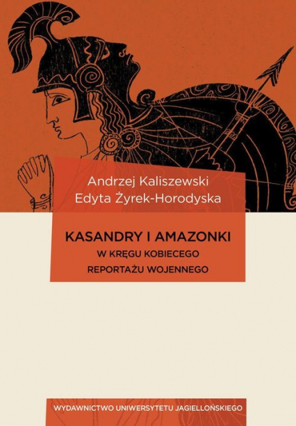 Kasandry i Amazonki W kręgu kobiecego reportażu wojennego - Andrzej Kaliszewski, Edyta Żyrek-Horodyska | okładka