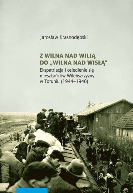 Z Wilna nad Wilią do Wilna nad Wisłą Ekspatriacja i osiedlenie się mieszkańców Wileńszczyzny w Toruniu (1944–1948) - Jarosław Krasnodębski | okładka