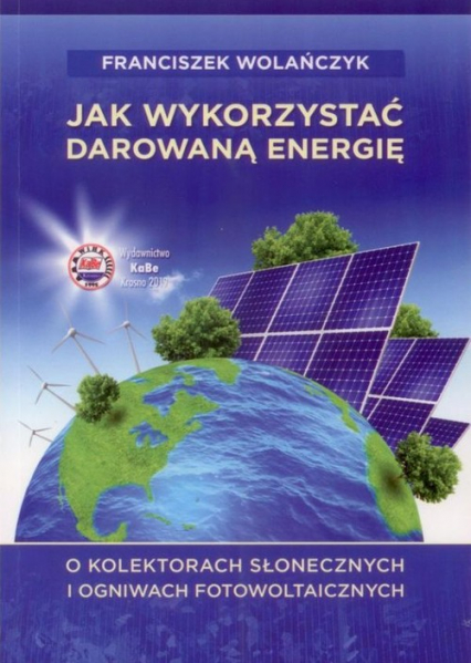 Jak wykorzystać darowaną energię O kolektorach słonecznych i ogniwach fotowoltaicznych - Franciszek Wolańczyk | okładka