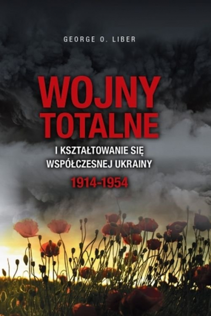 Wojny totalne i kształtowanie się współczesnej Ukrainy 1914-1954 - George O. Liber | okładka