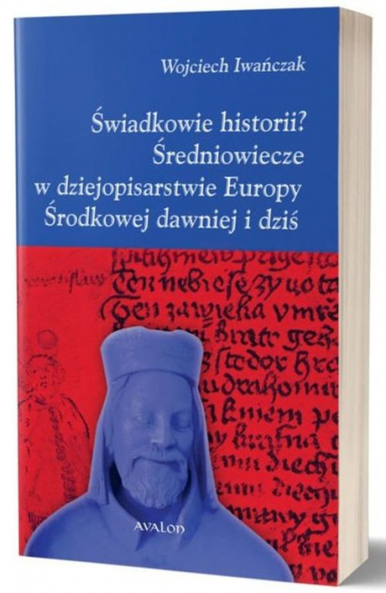 Świadkowie historii? Średniowiecze w dziejopisarstwie Europy Środkowej dawniej i dziś - Wojciech Iwańczak | okładka