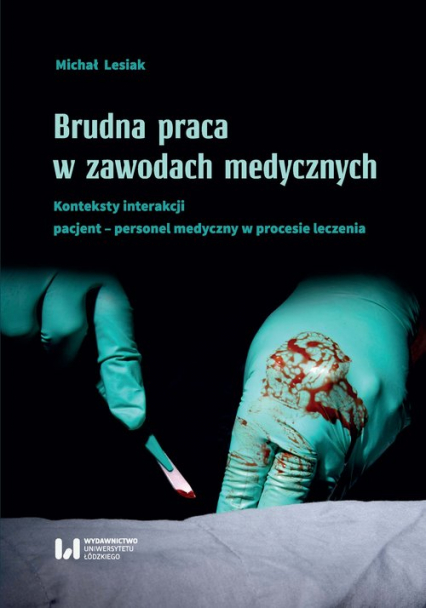 Brudna praca w zawodach medycznych Konteksty interakcji pacjent–personel medyczny w procesie leczenia - Michał Lesiak | okładka