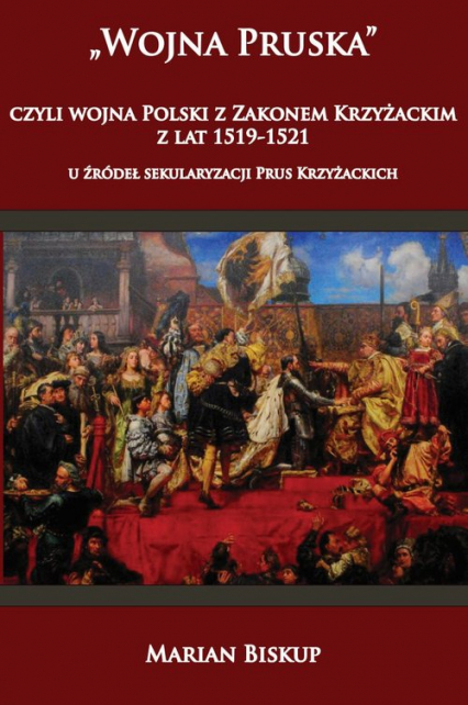 Wojna Pruska czyli wojna Polski z zakonem krzyżackim z lat 1519-1521 u źródeł sekularyzacji Prus Kr - Biskup Marian | okładka