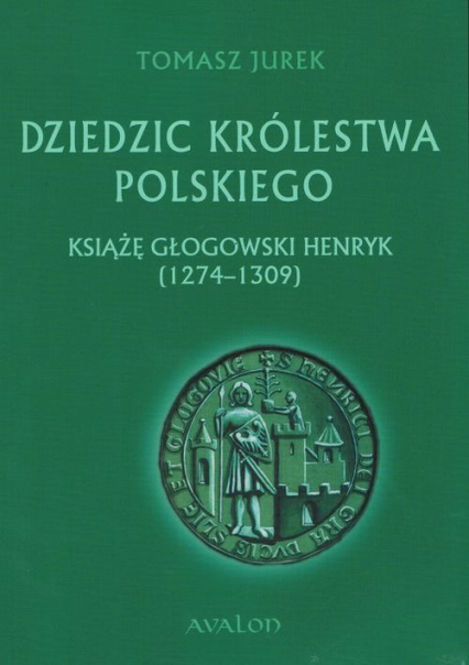 Dziedzic Królestwa Polskiego Książę głogowski Henryk (1274-1309) - Jurek Tomasz | okładka