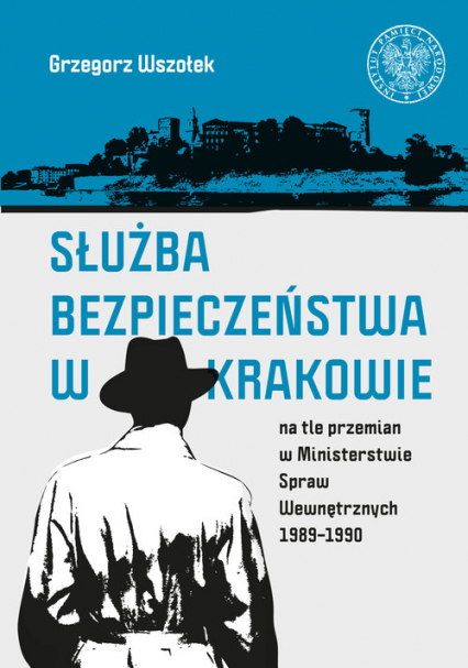 Służba Bezpieczeństwa w Krakowie na tle przemian w Ministerstwie Spraw Wewnętrznych 1989-1990 - Grzegorz Wszołek | okładka
