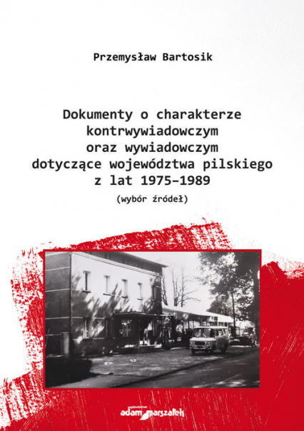 Dokumenty o charakterze kontrwywiadowczym oraz wywiadowczym dotyczące województwa pilskiego z lat 1975-1989 wybór żródeł - Przemysław Bartosik | okładka