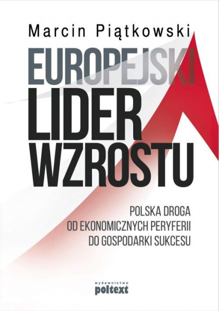 Europejski lider wzrostu Polska droga od ekonomicznych peryferii do gospodarki sukcesu - Marcin  Piątkowski | okładka