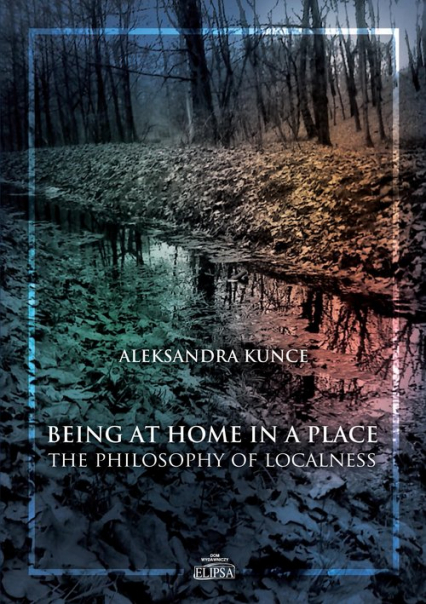 Being at Home in a Place The Philosophy of Localness - Aleksandra Kunce | okładka