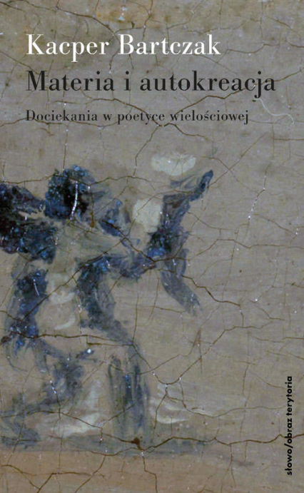 Materia i autokreacja Dociekania w poetyce wielościowej - Kacper Bartczak | okładka