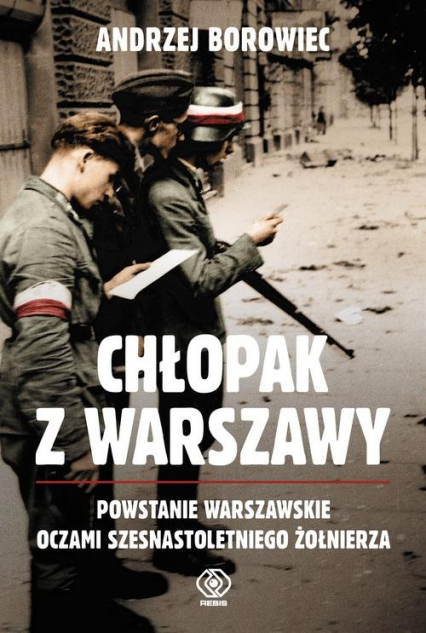 Chłopak z Warszawy Powstanie Warszawskie oczami szesnastoletniego żołnierza - Andrzej  Borowiec | okładka