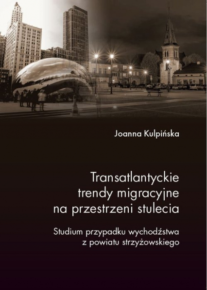 Transatlantyckie trendy migracyjne na przestrzeni stulecia Studium przypadku wychodźstwa z powiatu strzyżowskiego - Joanna Kulpińska | okładka