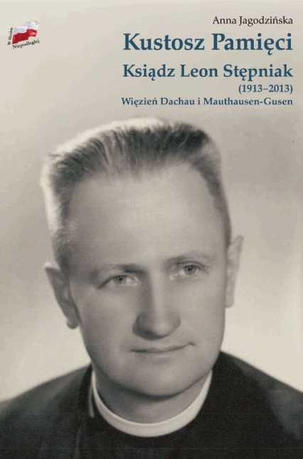 Kustosz Pamięci. Ksiądz Leon Stępniak (1913-2013). Więzień Dachau i Mauthausen-Gusen. - Anna Jagodzińska | okładka