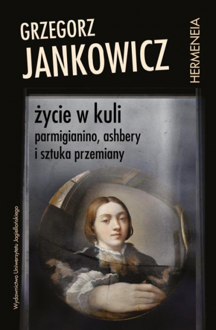 Życie w kuli Parmigianino, Ashbery i sztuka przemiany - Grzegorz Jankowicz | okładka