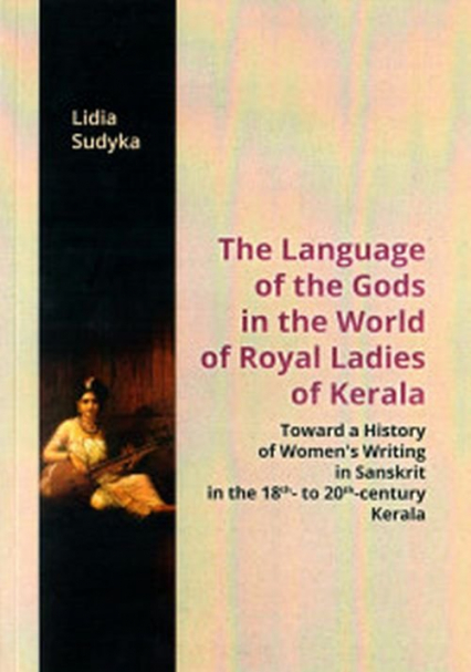 The Language of the Gods in the World of Royal Ladies of Kerala Toward the History of Women's Writing in Sanskrit in the 18 th - to 20 th - Century Kerala - Lidia Sudyka | okładka