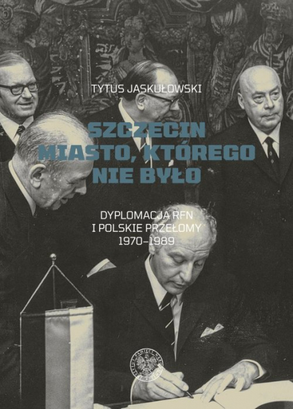 Szczecin Miasto, którego nie było. Dyplomacja RFN i polskie przełomy 1970–1989 - Tytus Jaskułowski | okładka