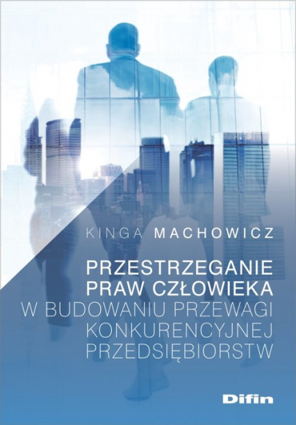 Przestrzeganie praw człowieka w budowaniu przewagi konkurencyjnej przedsiębiorstw - Kinga Machowicz | okładka