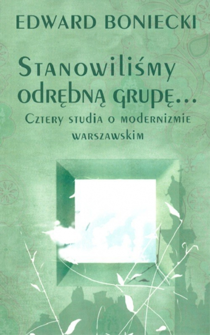 Stanowilismy odrębna grupę… Cztery studia o modernizmie warszawskim - Edward Boniecki | okładka