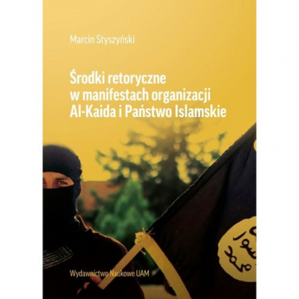 Środki retoryczne w manifestach organizacji Al-Kaida i Państwo Islamskie - Marcin Styszyński | okładka