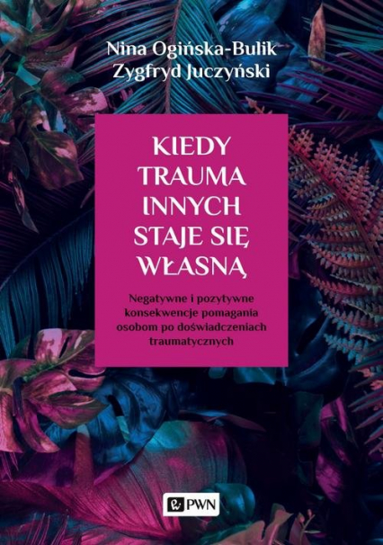 Kiedy trauma innych staje się własną Negatywne i pozytywne konsekwencje pomagania osobom po doświadczeniach traumatycznych - Juczyński Zygfryd, Ogińska-Bulik Nina | okładka
