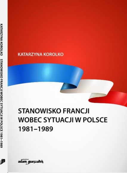 Stanowisko Francji wobec sytuacji w Polsce 1981-1989 - Katarzyna Korolko | okładka