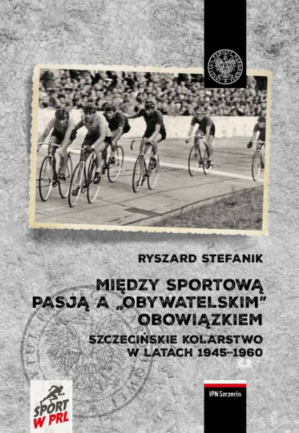 Między sportową pasją a „obywatelskim” obowiązkiem. Szczecińskie kolarstwo w latach 1945–1960 - Stefanik Ryszard | okładka