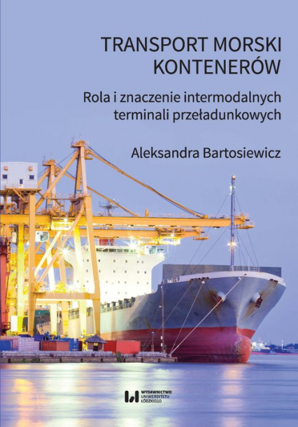 Transport morski kontenerów Rola i znaczenie intermodalnych terminali przeładunkowych - Aleksandra Bartosiewicz | okładka