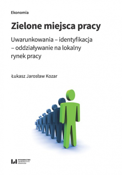 Zielone miejsca pracy Uwarunkowania – identyfikacja – oddziaływanie na lokalny rynek pracy - Kozar Łukasz Jarosław | okładka