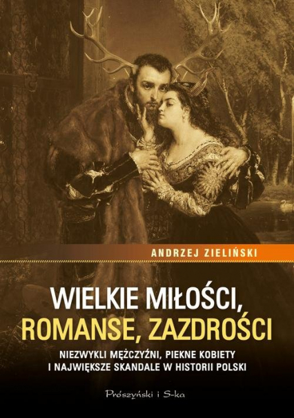 Wielkie miłości, romanse, zazdrości Niezwykli mężczyźni, piękne kobiety i największe skandale w historii Polski - Andrzej Zieliński | okładka