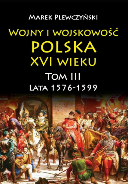 Wojny i wojskowość Polska XVI wieku tom III lata 1576-1599 - Marek Plewczyński | okładka