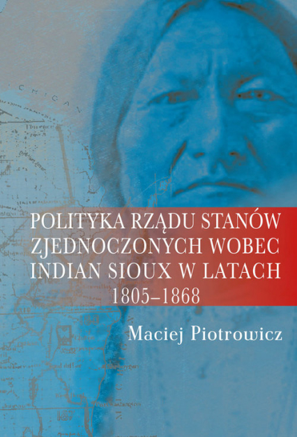 Polityka rządu Stanów Zjednoczonych wobec Indian Sioux w latach 1805-1868 - Maciej Piotrowicz | okładka