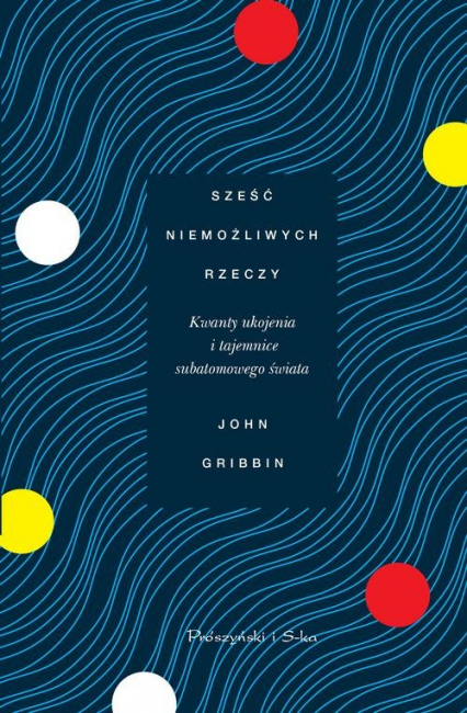 Sześć niemożliwych rzeczy Kwanty ukojenia i tajemnice subatomowego świata - John Gribbin | okładka