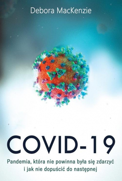 Covid-19: pandemia, która nie powinna była się zdarzyć i jak nie dopuścić do następnej - Debora MacKenzie | okładka