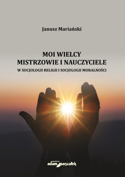 Moi wielcy Mistrzowie i Nauczyciele w socjologii religii i socjologii moralności - Janusz Mariański | okładka
