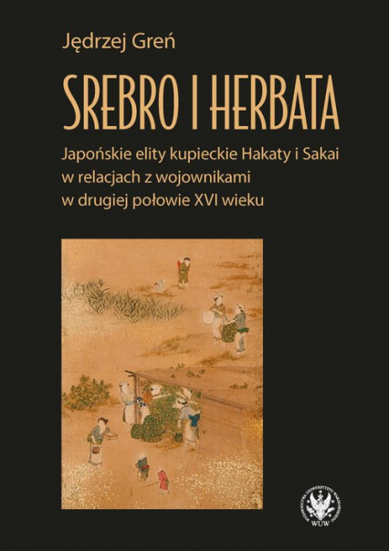 Srebro i herbata. Japońskie elity kupieckie Hakaty i Sakai w relacjach z wojownikami w drugiej połowie  XVI w - Jędrzej Greń | okładka