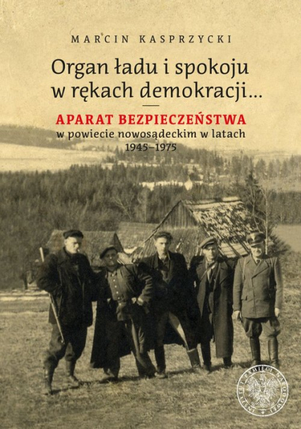 Organ ładu i spokoju w rękach demokracji Aparat bezpieczeństwa w powiecie nowosądeckim w latach 1945–1975 - Marcin Kasprzycki | okładka